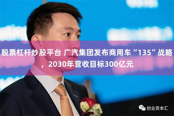 股票杠杆炒股平台 广汽集团发布商用车“135”战略，2030年营收目标300亿元