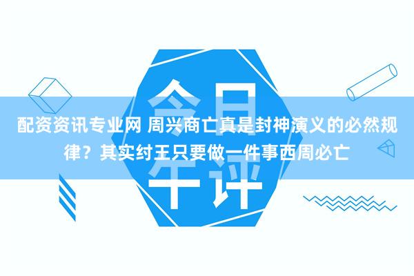 配资资讯专业网 周兴商亡真是封神演义的必然规律？其实纣王只要做一件事西周必亡