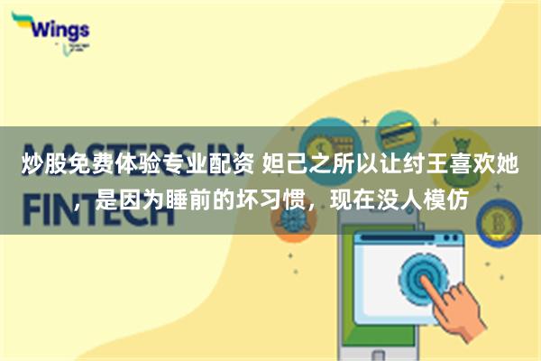 炒股免费体验专业配资 妲己之所以让纣王喜欢她，是因为睡前的坏习惯，现在没人模仿