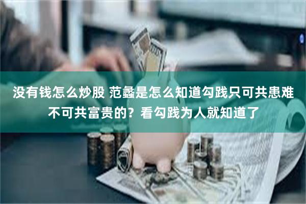 没有钱怎么炒股 范蠡是怎么知道勾践只可共患难不可共富贵的？看勾践为人就知道了