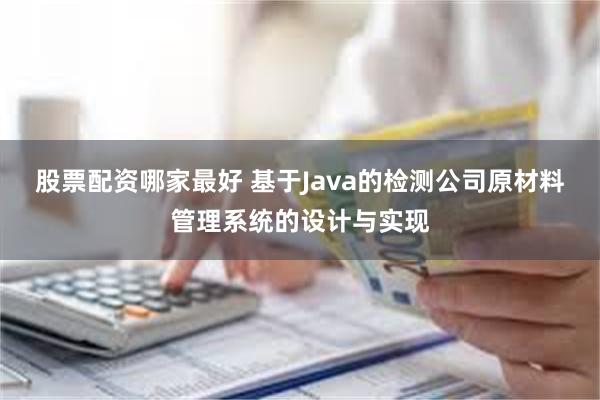 股票配资哪家最好 基于Java的检测公司原材料管理系统的设计与实现