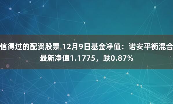 信得过的配资股票 12月9日基金净值：诺安平衡混合最新净值1.1775，跌0.87%