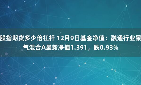 股指期货多少倍杠杆 12月9日基金净值：融通行业景气混合A最新净值1.391，跌0.93%