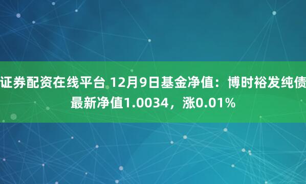 证券配资在线平台 12月9日基金净值：博时裕发纯债最新净值1.0034，涨0.01%