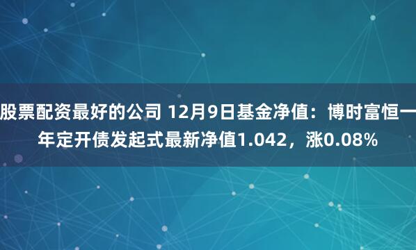 股票配资最好的公司 12月9日基金净值：博时富恒一年定开债发起式最新净值1.042，涨0.08%