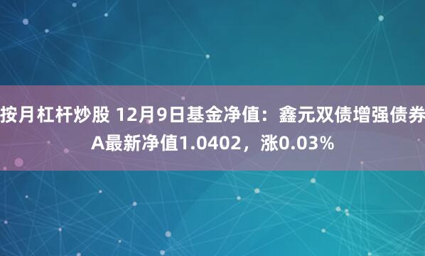 按月杠杆炒股 12月9日基金净值：鑫元双债增强债券A最新净值1.0402，涨0.03%