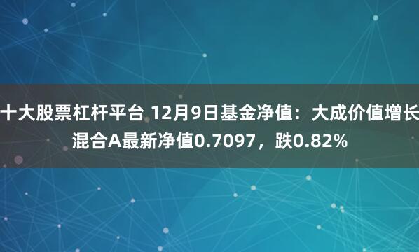 十大股票杠杆平台 12月9日基金净值：大成价值增长混合A最新净值0.7097，跌0.82%