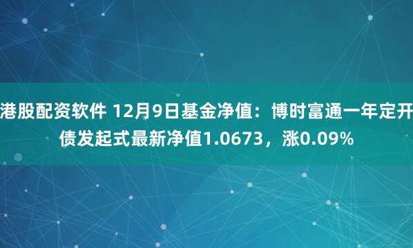 港股配资软件 12月9日基金净值：博时富通一年定开债发起式最新净值1.0673，涨0.09%