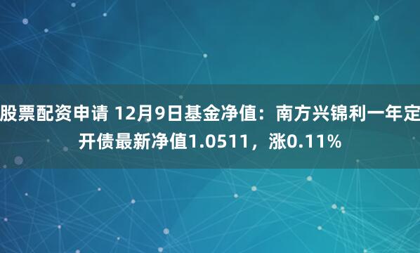 股票配资申请 12月9日基金净值：南方兴锦利一年定开债最新净值1.0511，涨0.11%