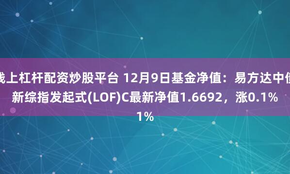 线上杠杆配资炒股平台 12月9日基金净值：易方达中债新综指发起式(LOF)C最新净值1.6692，涨0.1%