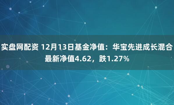 实盘网配资 12月13日基金净值：华宝先进成长混合最新净值4.62，跌1.27%