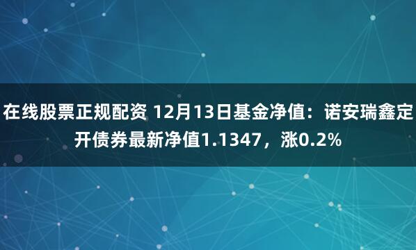 在线股票正规配资 12月13日基金净值：诺安瑞鑫定开债券最新净值1.1347，涨0.2%