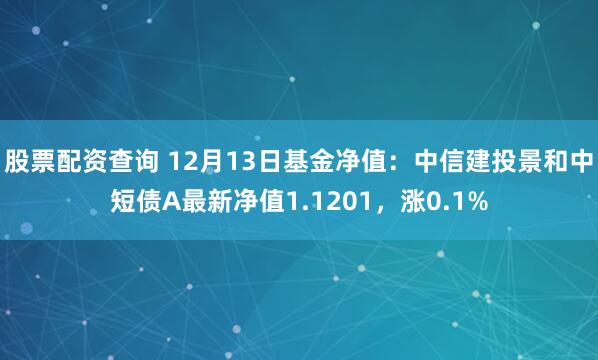 股票配资查询 12月13日基金净值：中信建投景和中短债A最新净值1.1201，涨0.1%