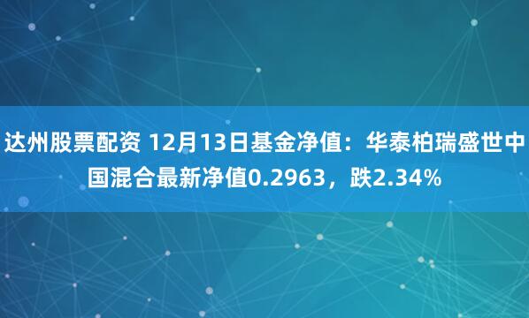 达州股票配资 12月13日基金净值：华泰柏瑞盛世中国混合最新净值0.2963，跌2.34%