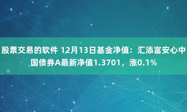 股票交易的软件 12月13日基金净值：汇添富安心中国债券A最新净值1.3701，涨0.1%