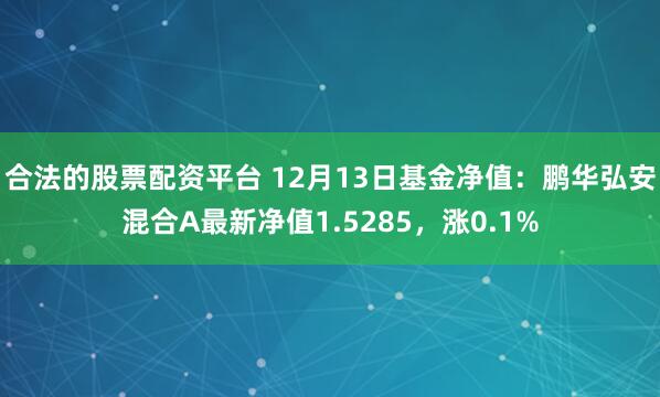 合法的股票配资平台 12月13日基金净值：鹏华弘安混合A最新净值1.5285，涨0.1%