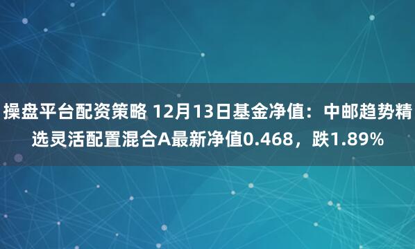 操盘平台配资策略 12月13日基金净值：中邮趋势精选灵活配置混合A最新净值0.468，跌1.89%