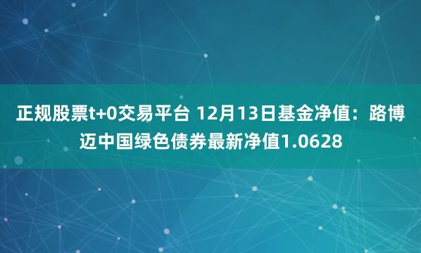 正规股票t+0交易平台 12月13日基金净值：路博迈中国绿色债券最新净值1.0628