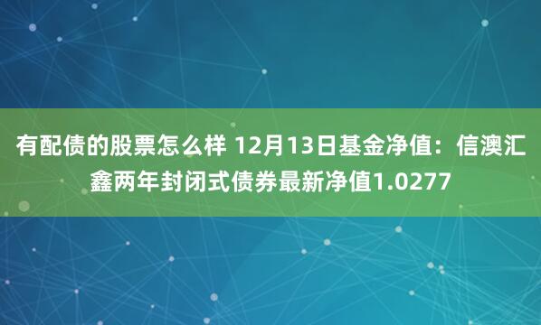 有配债的股票怎么样 12月13日基金净值：信澳汇鑫两年封闭式债券最新净值1.0277