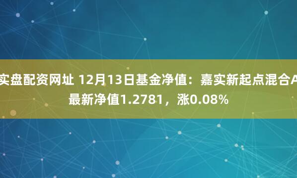 实盘配资网址 12月13日基金净值：嘉实新起点混合A最新净值1.2781，涨0.08%