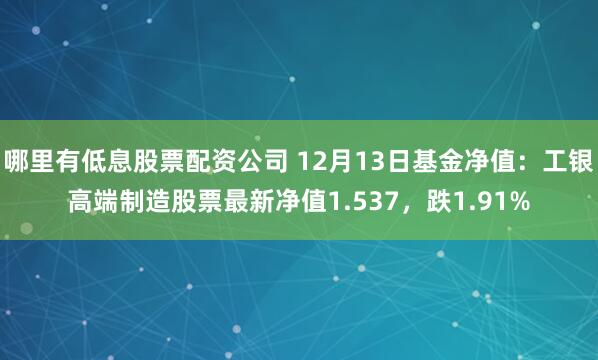 哪里有低息股票配资公司 12月13日基金净值：工银高端制造股票最新净值1.537，跌1.91%