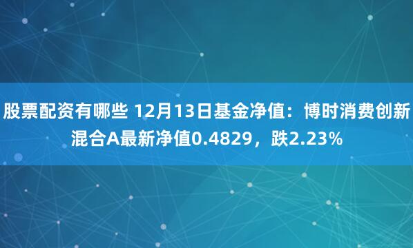 股票配资有哪些 12月13日基金净值：博时消费创新混合A最新净值0.4829，跌2.23%