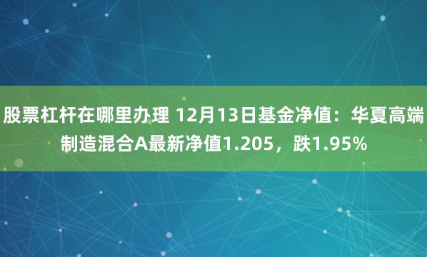 股票杠杆在哪里办理 12月13日基金净值：华夏高端制造混合A最新净值1.205，跌1.95%