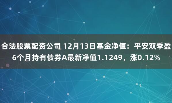 合法股票配资公司 12月13日基金净值：平安双季盈6个月持有债券A最新净值1.1249，涨0.12%