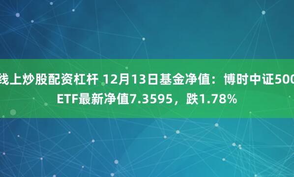 线上炒股配资杠杆 12月13日基金净值：博时中证500ETF最新净值7.3595，跌1.78%