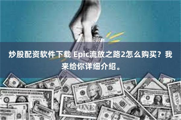 炒股配资软件下载 Epic流放之路2怎么购买？我来给你详细介绍。