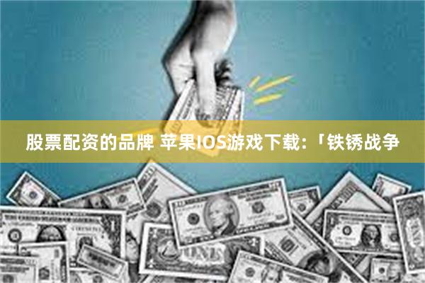 股票配资的品牌 苹果IOS游戏下载:「铁锈战争