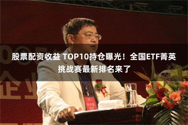 股票配资收益 TOP10持仓曝光！全国ETF菁英挑战赛最新排名来了