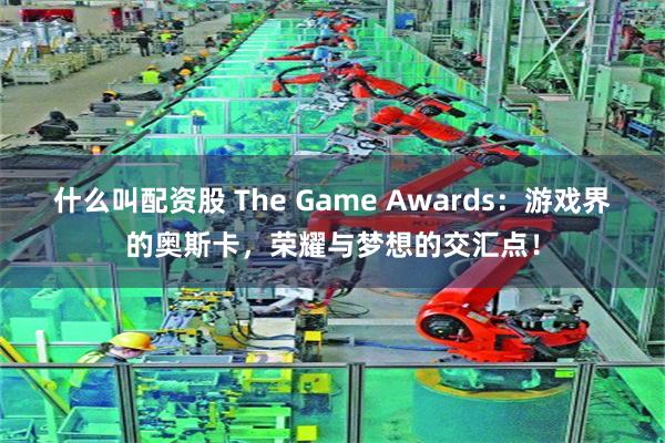 什么叫配资股 The Game Awards：游戏界的奥斯卡，荣耀与梦想的交汇点！