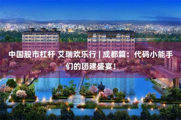 中国股市杠杆 艾瑞欢乐行 | 成都篇：代码小能手们的团建盛宴！