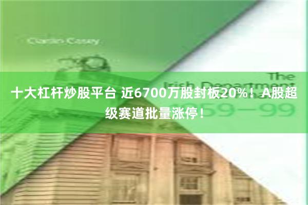 十大杠杆炒股平台 近6700万股封板20%！A股超级赛道批量涨停！