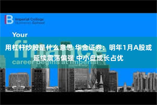 用杠杆炒股是什么意思 华金证券：明年1月A股或延续震荡偏强 中小盘成长占优