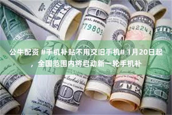 公牛配资 #手机补贴不用交旧手机# 1月20日起，全国范围内将启动新一轮手机补