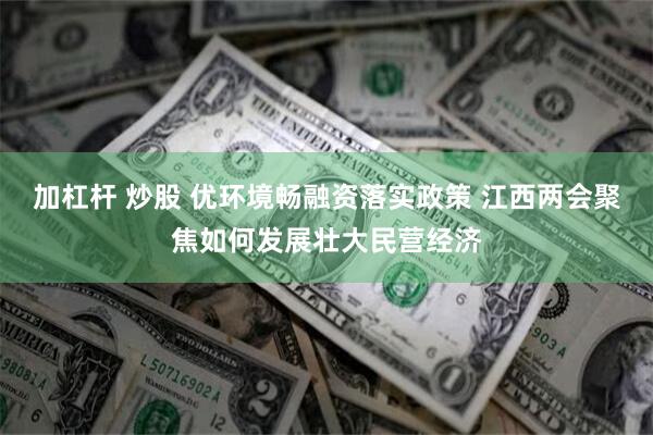 加杠杆 炒股 优环境畅融资落实政策 江西两会聚焦如何发展壮大民营经济