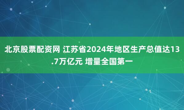 北京股票配资网 江苏省2024年地区生产总值达13.7万亿元 增量全国第一