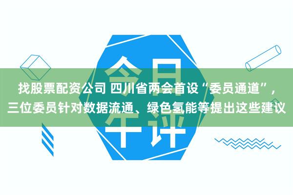 找股票配资公司 四川省两会首设“委员通道”，三位委员针对数据流通、绿色氢能等提出这些建议