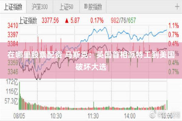 在哪里股票配资 马斯克：英国首相派特工到美国破坏大选