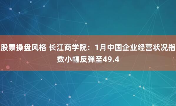 股票操盘风格 长江商学院：1月中国企业经营状况指数小幅反弹至49.4