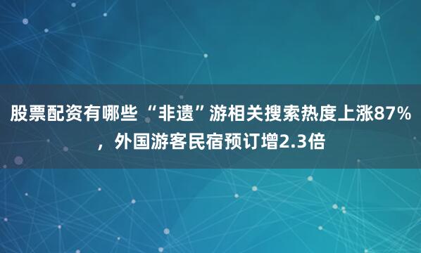 股票配资有哪些 “非遗”游相关搜索热度上涨87%，外国游客民宿预订增2.3倍