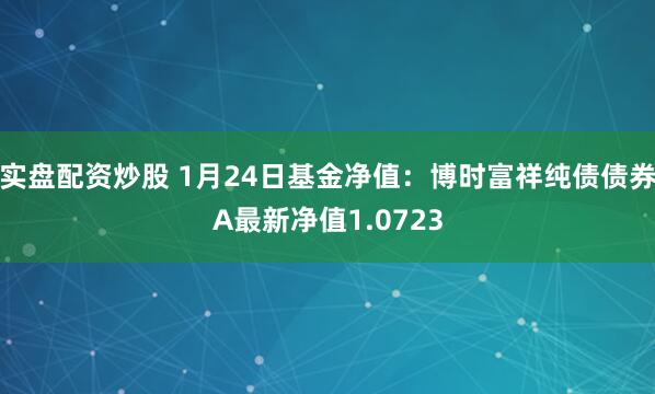 实盘配资炒股 1月24日基金净值：博时富祥纯债债券A最新净值1.0723