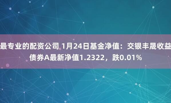 最专业的配资公司 1月24日基金净值：交银丰晟收益债券A最新净值1.2322，跌0.01%