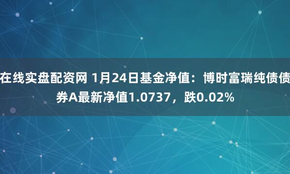 在线实盘配资网 1月24日基金净值：博时富瑞纯债债券A最新净值1.0737，跌0.02%