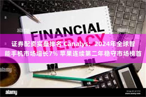 证券配资实盘排名 Canalys：2024年全球智能手机市场增长7% 苹果连续第二年稳守市场榜首