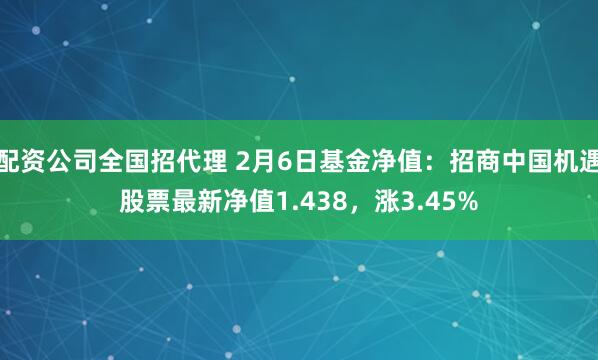 配资公司全国招代理 2月6日基金净值：招商中国机遇股票最新净值1.438，涨3.45%