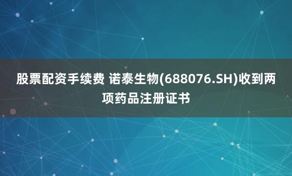 股票配资手续费 诺泰生物(688076.SH)收到两项药品注册证书