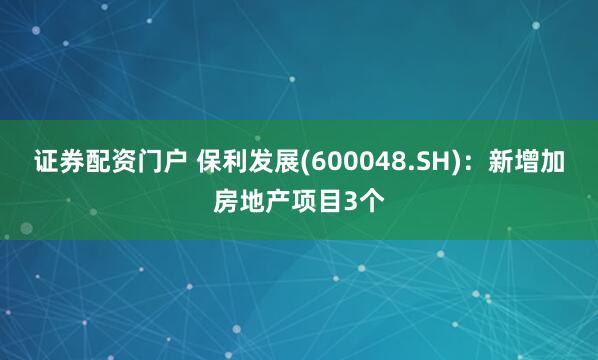 证券配资门户 保利发展(600048.SH)：新增加房地产项目3个